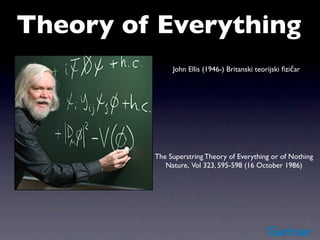Theory of Everything
              John Ellis (1946-) Britanski teorijski ﬁzičar




         The Superstring Theory of Everything or of Nothing
            Nature, Vol 323, 595-598 (16 October 1986)
 
