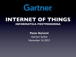 INTERNET OF THINGS
  INFORMATICA POSTMODERNA


         Petar Kočović
          Gartner Serbia
        Novembar 14, 2012
 