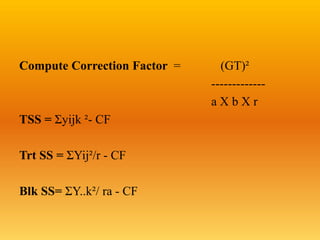 Compute Correction Factor = (GT)²
-------------
a X b X r
TSS = Σyijk ²- CF
Trt SS = ΣYij²/r - CF
Blk SS= ΣY..k²/ ra - CF
 