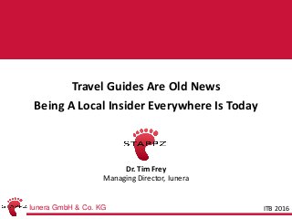Iunera GmbH & Co. KG
STAPPZTravel Guides Are Old News
Being A Local Insider Everywhere Is Today
Dr. Tim Frey
Managing Director, Iunera
ITB 2016
 