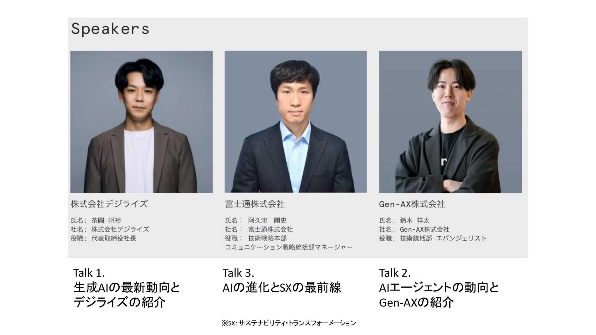 Talk 1.
生成AIの最新動向と
デジライズの紹介
Talk 3.
AIの進化とSXの最前線
Talk 2.
AIエージェントの動向と
Gen-AXの紹介
※SX：サステナビリティ・トランスフォーメーション
 