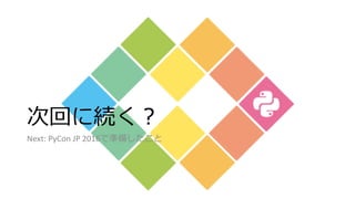 次回に続く？
Next: PyCon JP 2016で準備したこと
15
 
