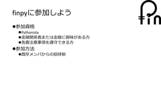 finpyに参加しよう
参加資格
Pythonista
金融関係者または金融に興味がある方
免責注意事項を遵守できる方
参加方法
既存メンバからの招待制
 