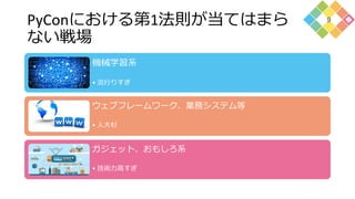 PyConにおける第1法則が当てはまら
ない戦場
機械学習系
• 流行りすぎ
ウェブフレームワーク、業務システム等
• 人大杉
ガジェット、おもしろ系
• 技術力高すぎ
9
 