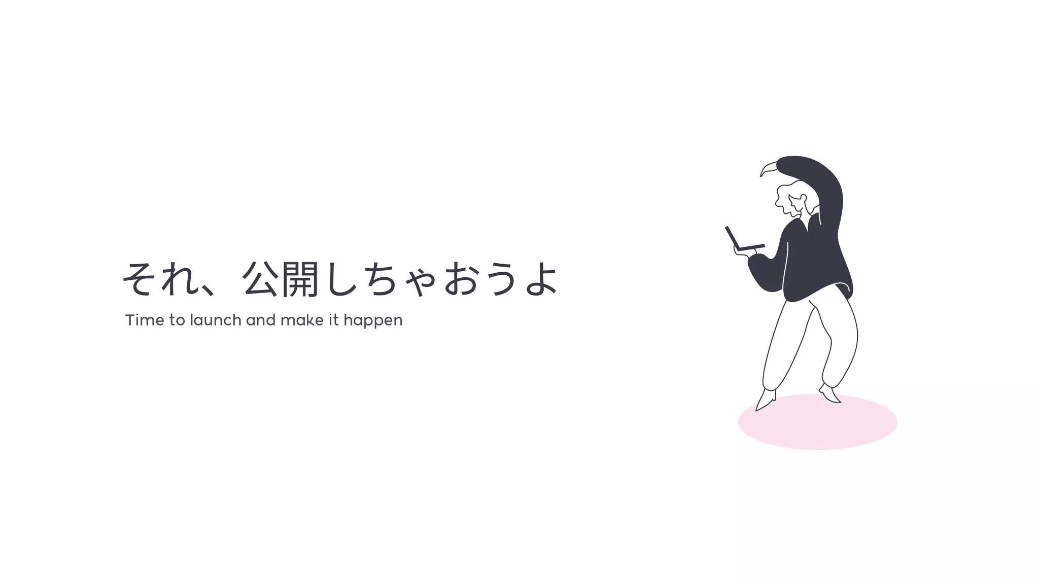 それ、公開しちゃおうよTime to launch and make it happen