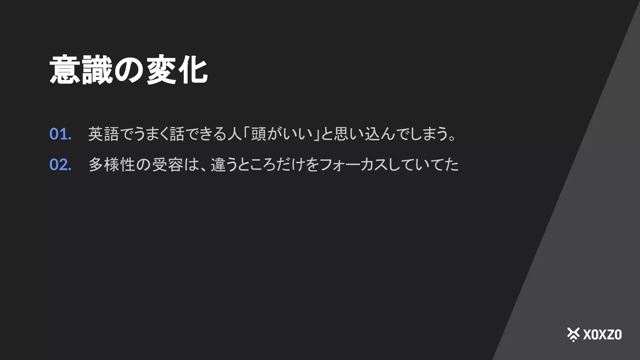 意識の変化
01. 英語でうまく話できる人「頭がいい」と思い込んでしまう。
02. 多様性の受容は、違うところだけをフォーカスしていてた
 