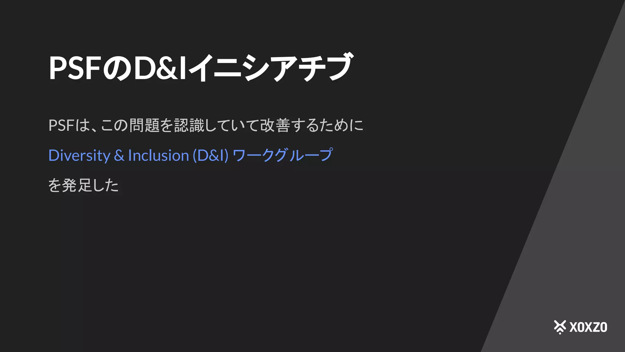 PSFのD&Iイニシアチブ
PSFは、この問題を認識していて改善するために
Diversity & Inclusion (D&I) ワークグループ
を発足した
 