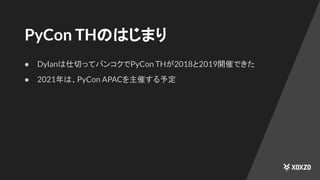 PyCon THのはじまり
● Dylanは仕切ってバンコクでPyCon THが2018と2019開催できた
● 2021年は、PyCon APACを主催する予定
 