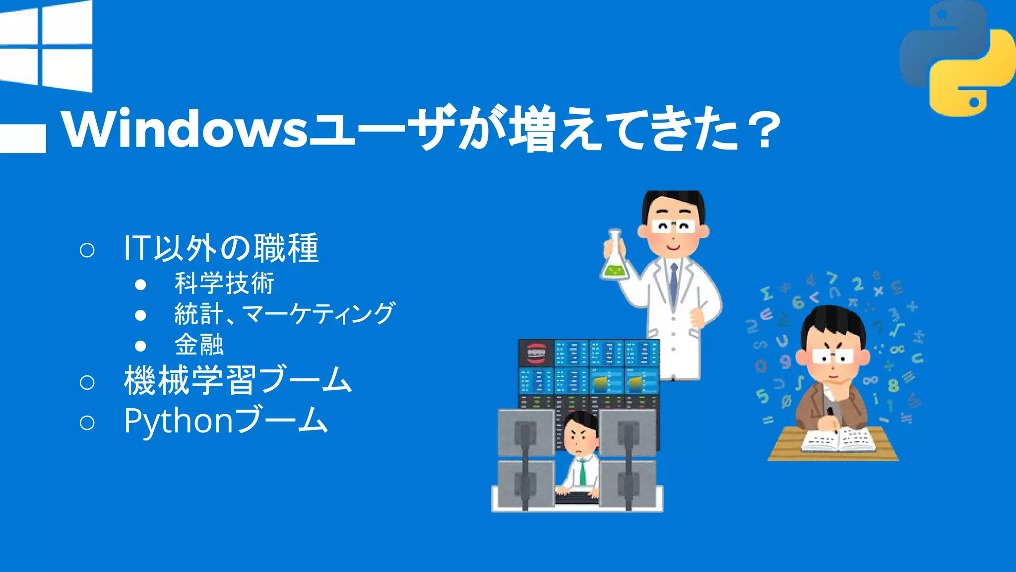 Windowsユーザが増えてきた？
○ IT以外の職種
● 科学技術
● 統計、マーケティング
● 金融
○ 機械学習ブーム
○ Pythonブーム
 
