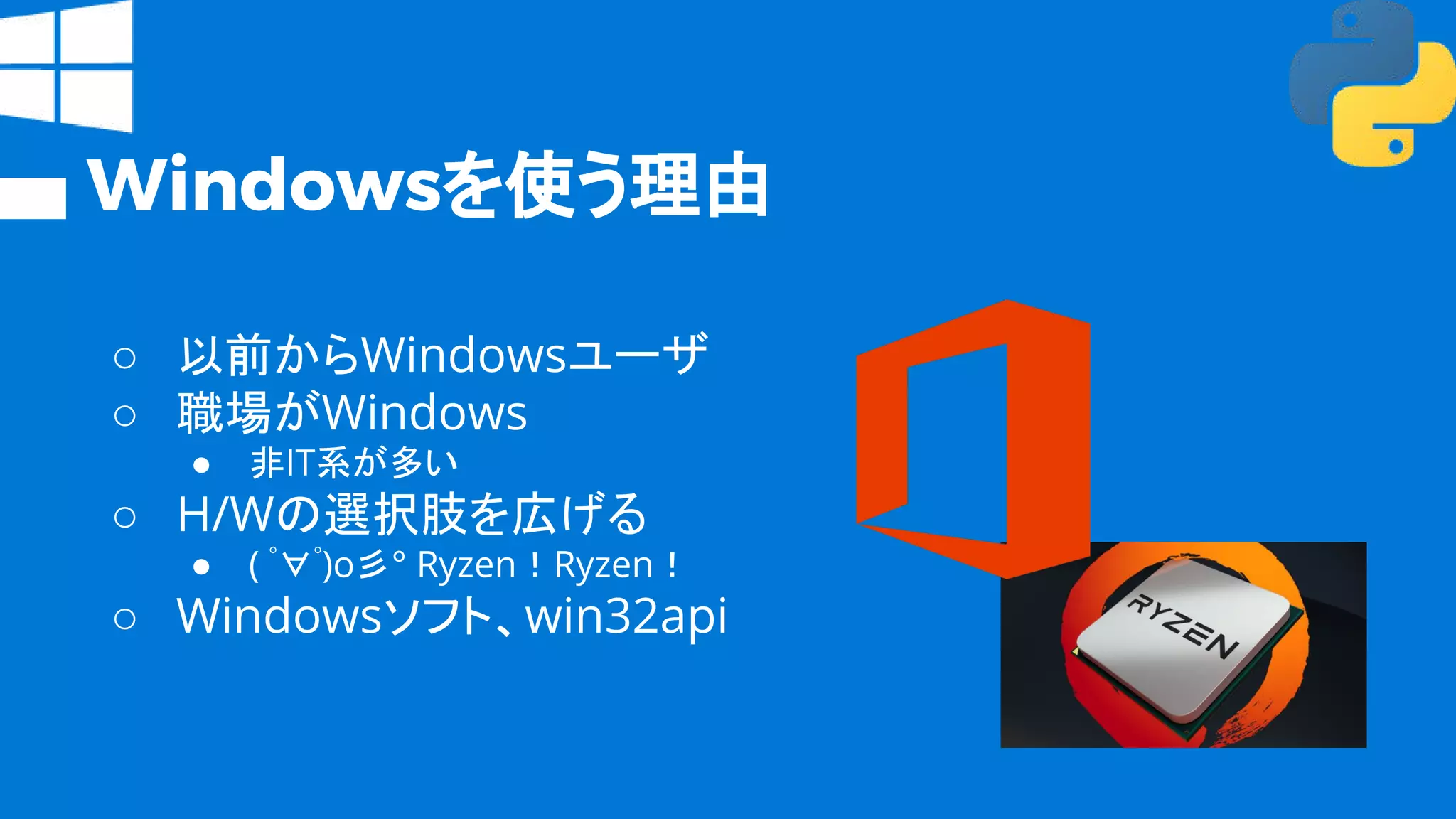 Windowsを使う理由
○ 以前からWindowsユーザ
○ 職場がWindows
● 非IT系が多い
○ H/Wの選択肢を広げる
● ( ﾟ∀ﾟ)o彡° Ryzen！Ryzen！
○ Windowsソフト、win32api
 