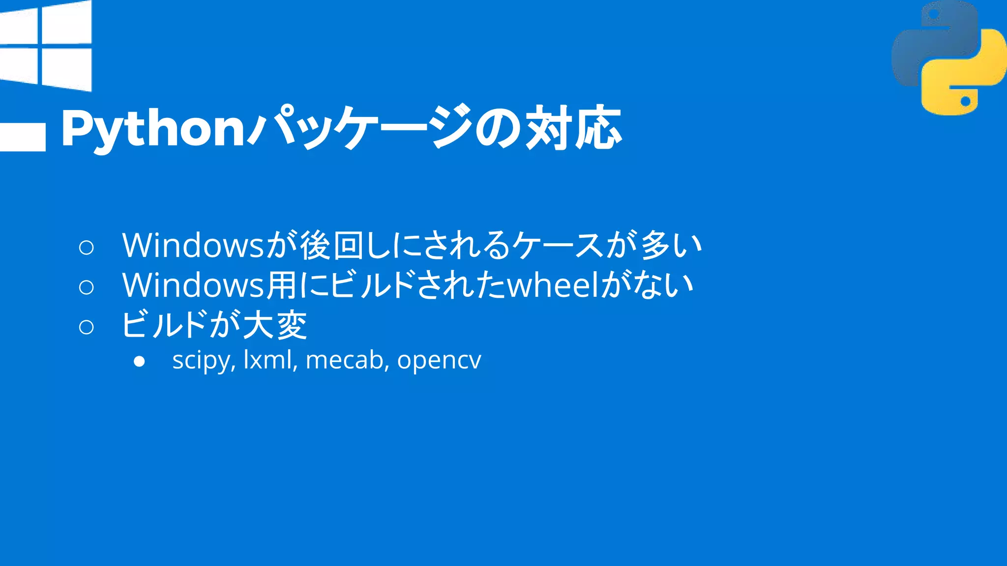 Pythonパッケージの対応
○ Windowsが後回しにされるケースが多い
○ Windows用にビルドされたwheelがない
○ ビルドが大変
● scipy, lxml, mecab, opencv
 