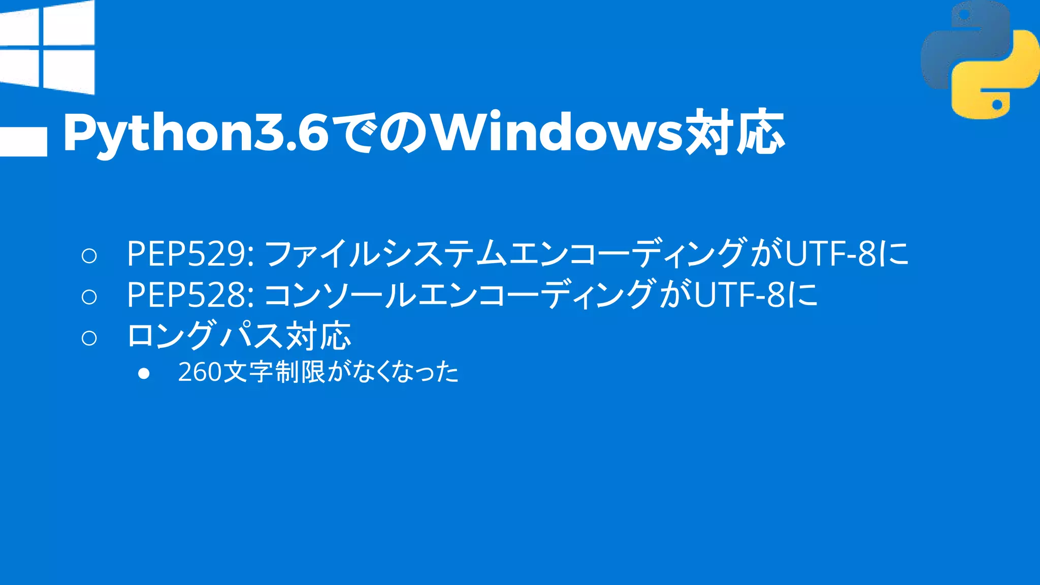 Python3.6でのWindows対応
○ PEP529: ファイルシステムエンコーディングがUTF-8に
○ PEP528: コンソールエンコーディングがUTF-8に
○ ロングパス対応
● 260文字制限がなくなった
 