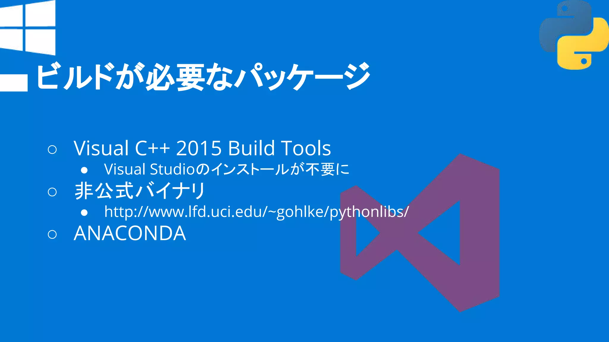ビルドが必要なパッケージ
○ Visual C++ 2015 Build Tools
● Visual Studioのインストールが不要に
○ 非公式バイナリ
● http://www.lfd.uci.edu/~gohlke/pythonlibs/
○ ANACONDA
 