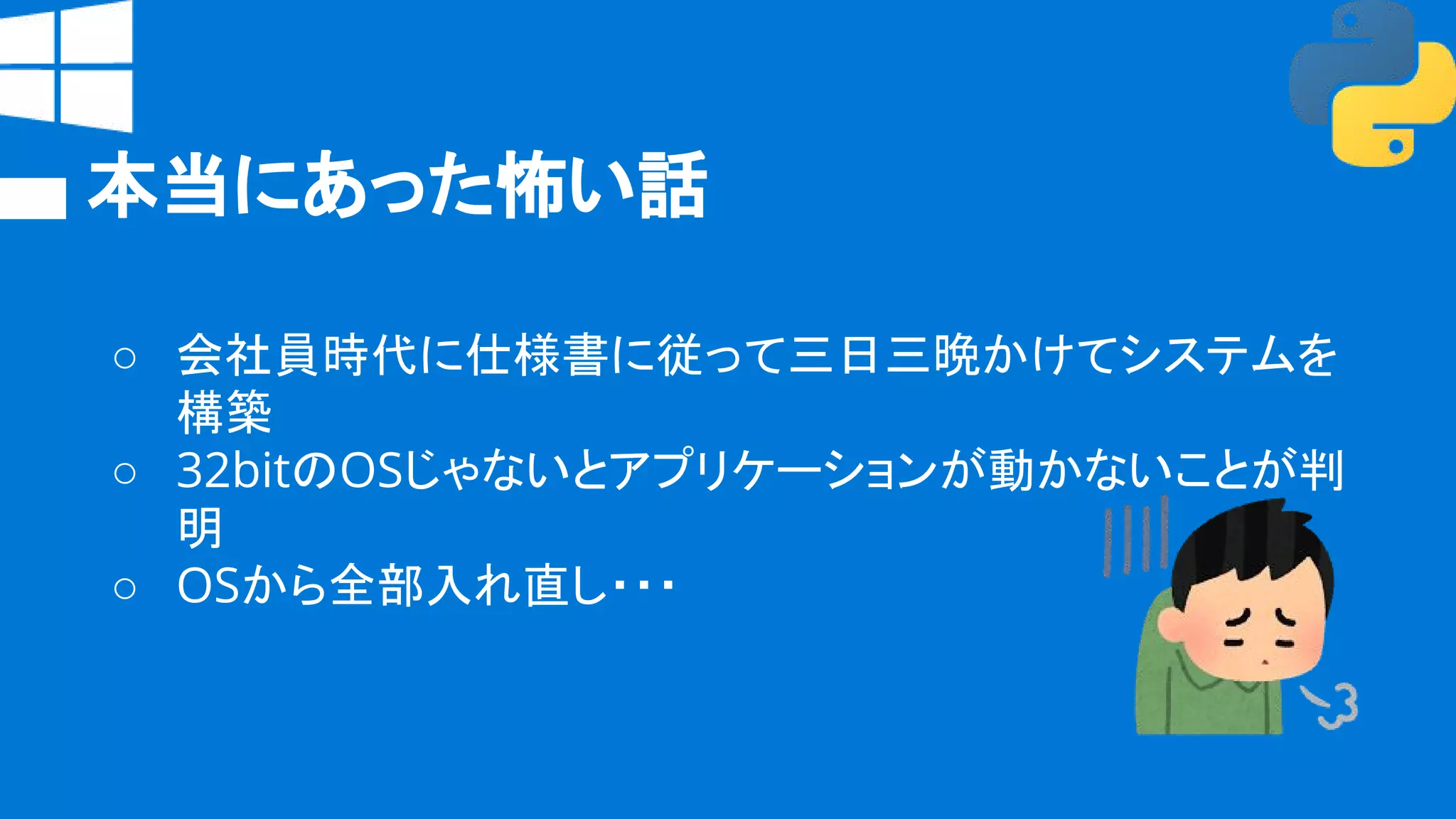 本当にあった怖い話
○ 会社員時代に仕様書に従って三日三晩かけてシステムを
構築
○ 32bitのOSじゃないとアプリケーションが動かないことが判
明
○ OSから全部入れ直し・・・
 