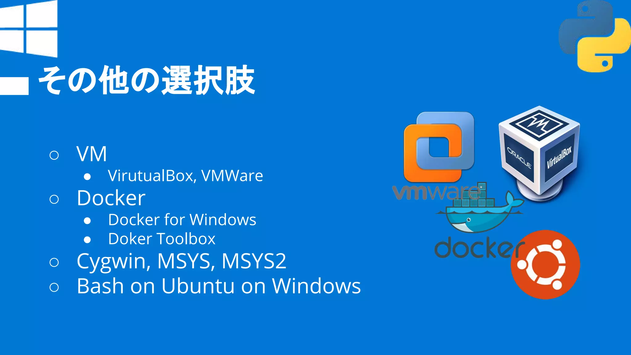 その他の選択肢
○ VM
● VirutualBox, VMWare
○ Docker
● Docker for Windows
● Doker Toolbox
○ Cygwin, MSYS, MSYS2
○ Bash on Ubuntu on Windows
 
