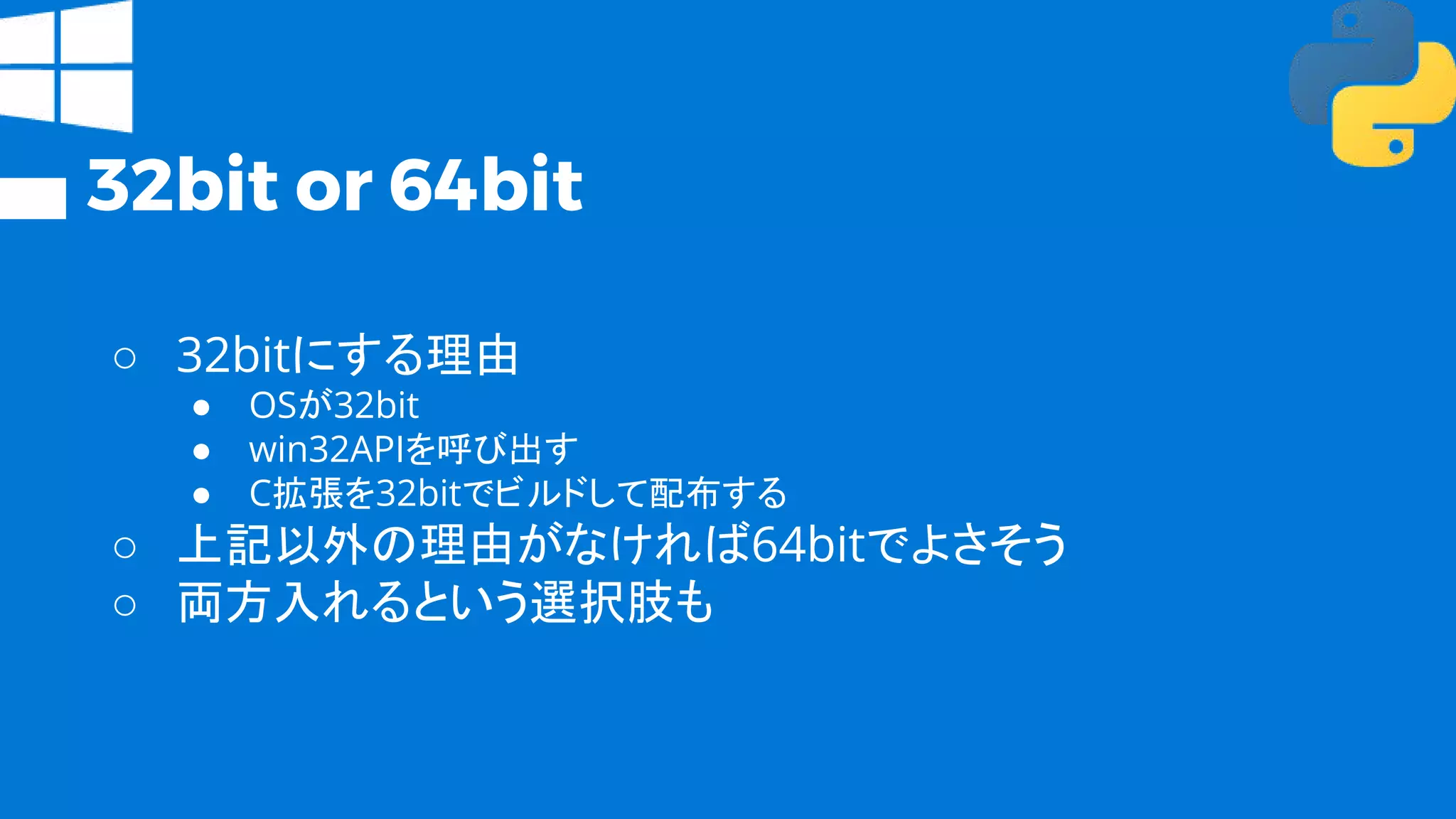 32bit or 64bit
○ 32bitにする理由
● OSが32bit
● win32APIを呼び出す
● C拡張を32bitでビルドして配布する
○ 上記以外の理由がなければ64bitでよさそう
○ 両方入れるという選択肢も
 