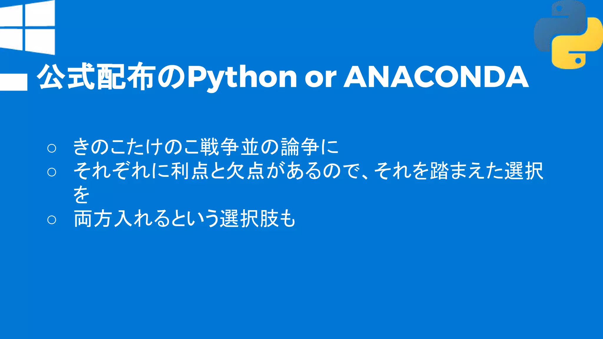 公式配布のPython or ANACONDA
○ きのこたけのこ戦争並の論争に
○ それぞれに利点と欠点があるので、それを踏まえた選択
を
○ 両方入れるという選択肢も
 
