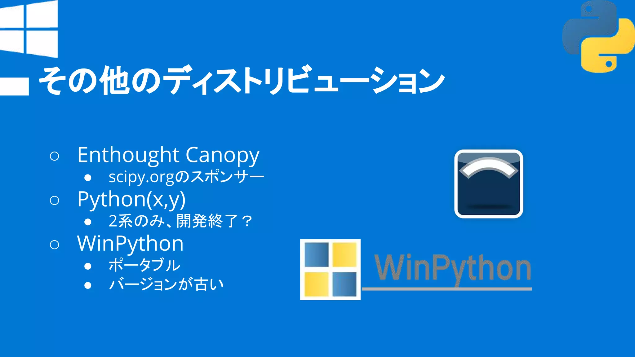 その他のディストリビューション
○ Enthought Canopy
● scipy.orgのスポンサー
○ Python(x,y)
● 2系のみ、開発終了？
○ WinPython
● ポータブル
● バージョンが古い
 
