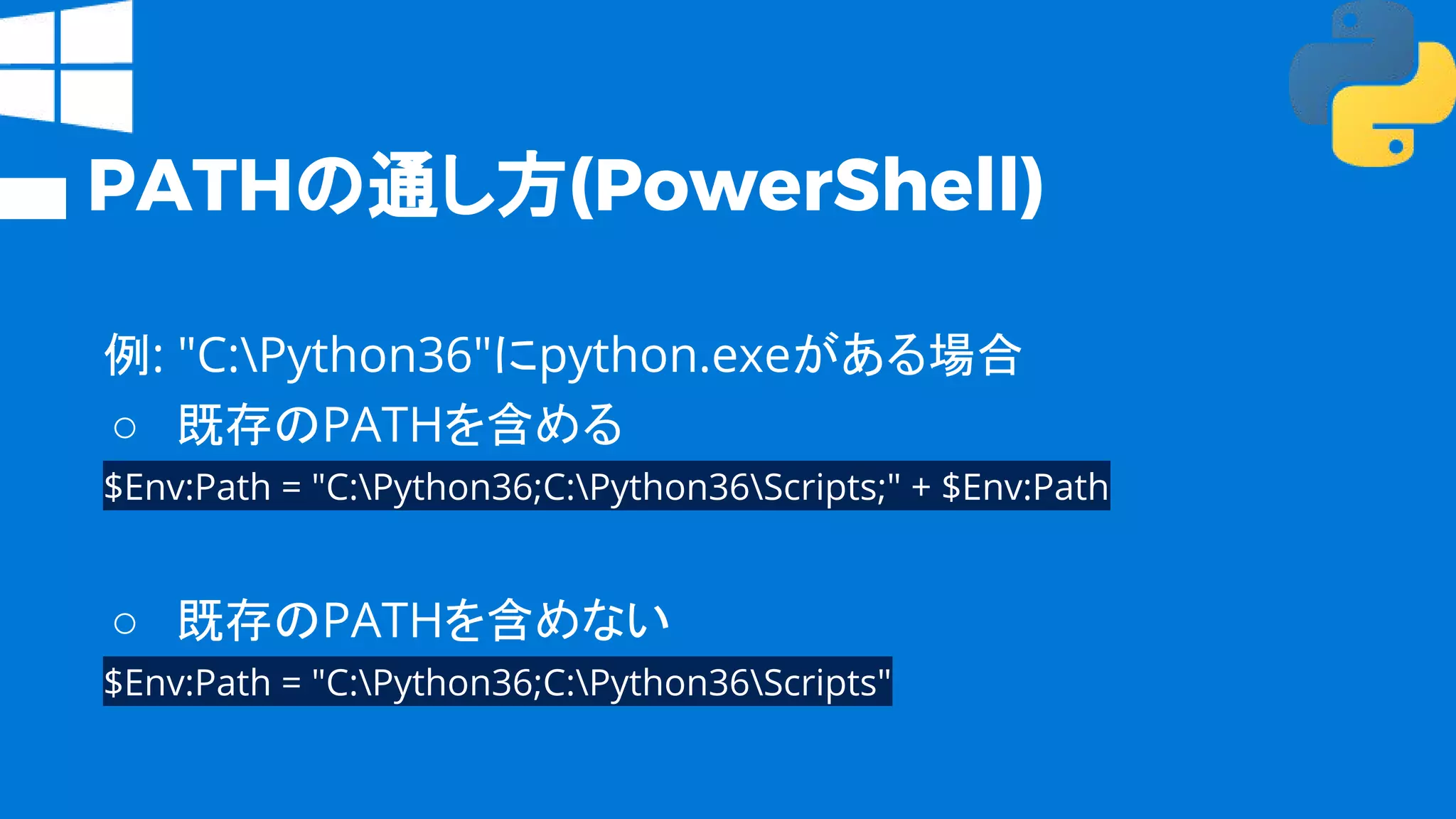 PATHの通し方(PowerShell)
例: "C:Python36"にpython.exeがある場合
○ 既存のPATHを含める
$Env:Path = "C:Python36;C:Python36Scripts;" + $Env:Path
○ 既存のPATHを含めない
$Env:Path = "C:Python36;C:Python36Scripts"
 