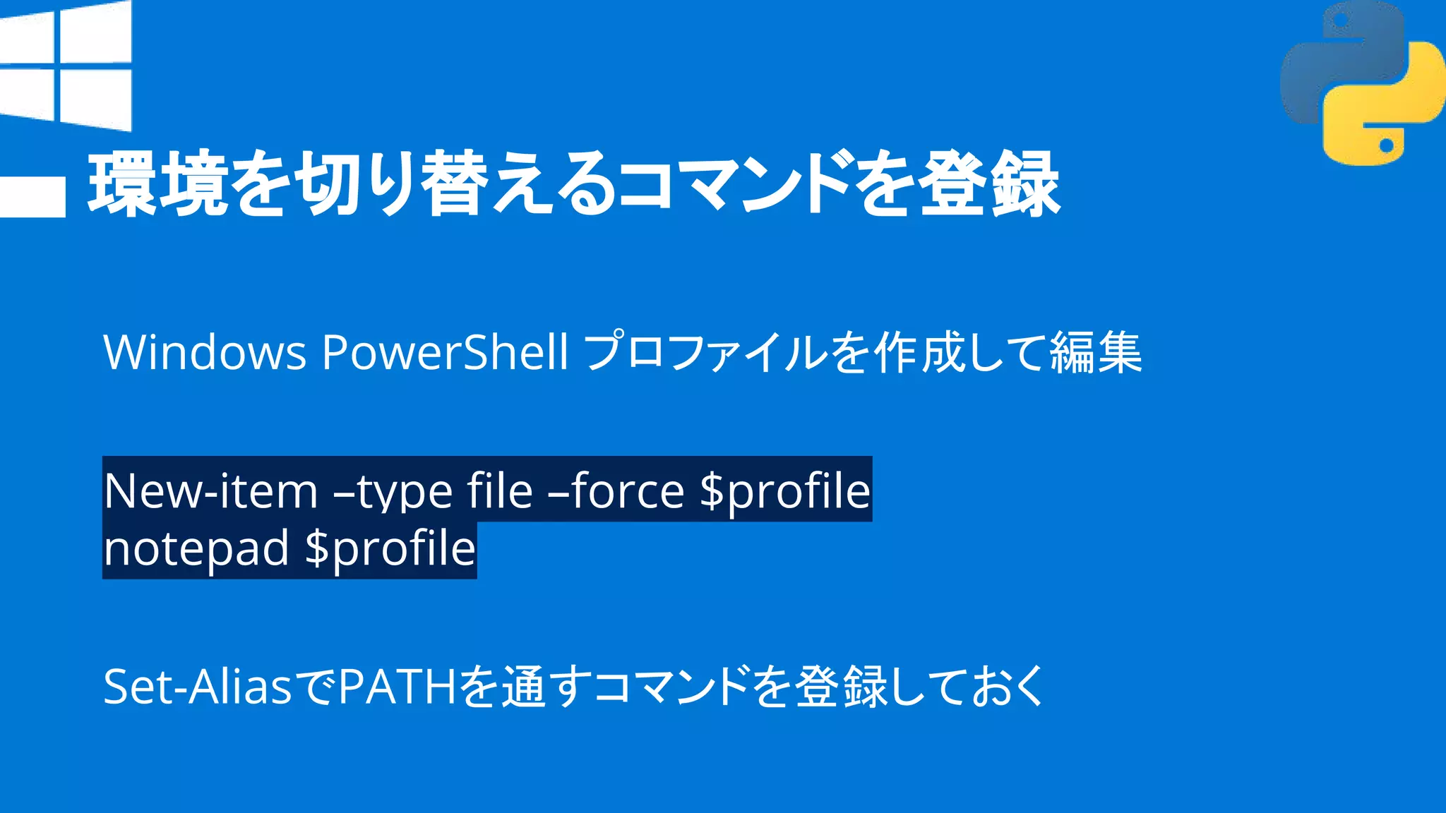 環境を切り替えるコマンドを登録
Windows PowerShell プロファイルを作成して編集
New-item –type file –force $profile
notepad $profile
Set-AliasでPATHを通すコマンドを登録しておく
 
