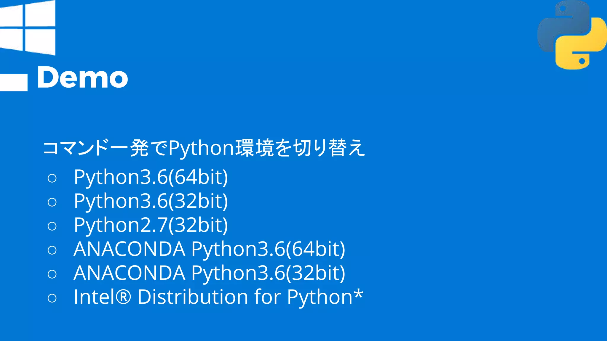 Demo
コマンド一発でPython環境を切り替え
○ Python3.6(64bit)
○ Python3.6(32bit)
○ Python2.7(32bit)
○ ANACONDA Python3.6(64bit)
○ ANACONDA Python3.6(32bit)
○ Intel® Distribution for Python*
 