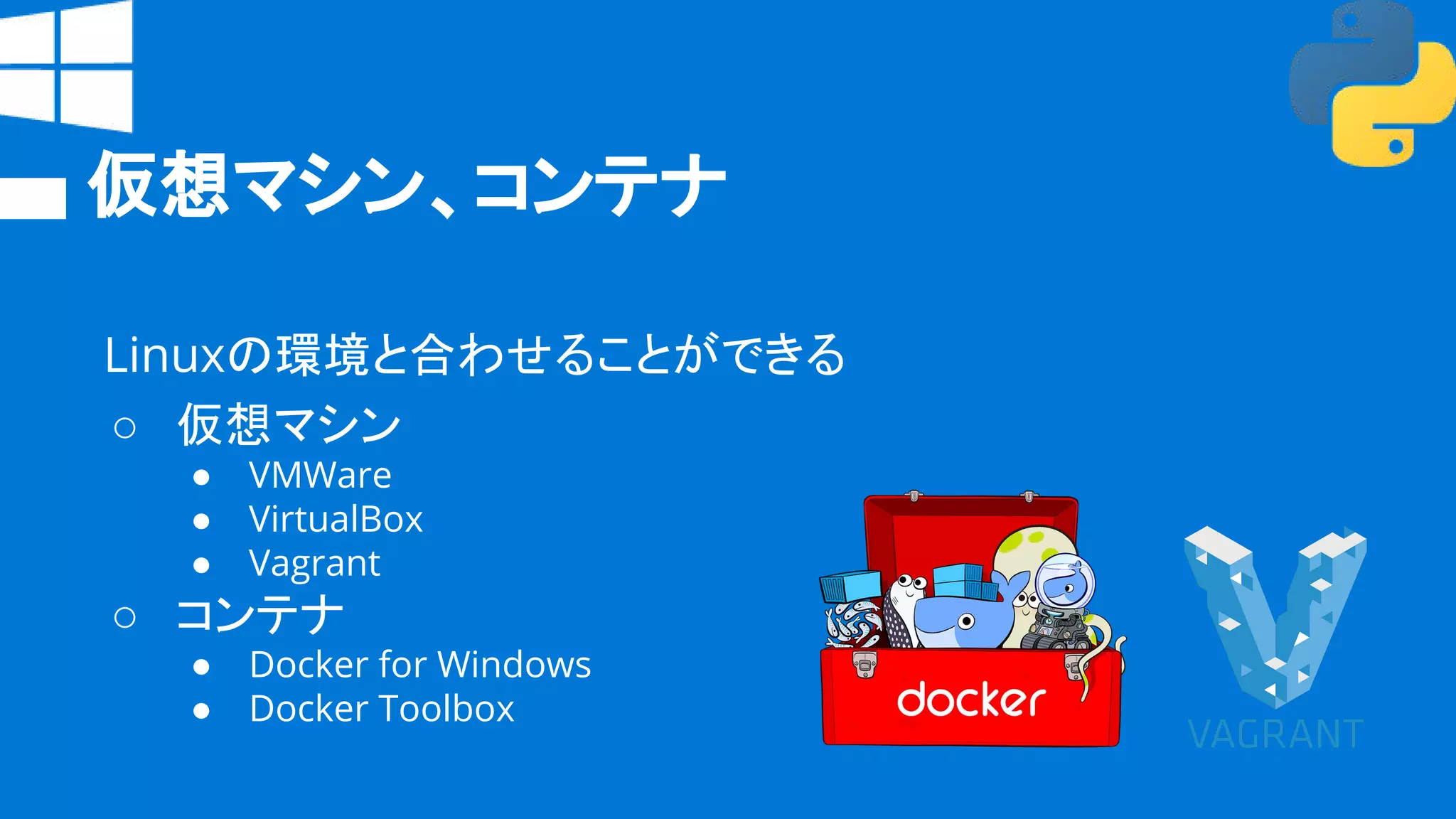 仮想マシン、コンテナ
Linuxの環境と合わせることができる
○ 仮想マシン
● VMWare
● VirtualBox
● Vagrant
○ コンテナ
● Docker for Windows
● Docker Toolbox
 