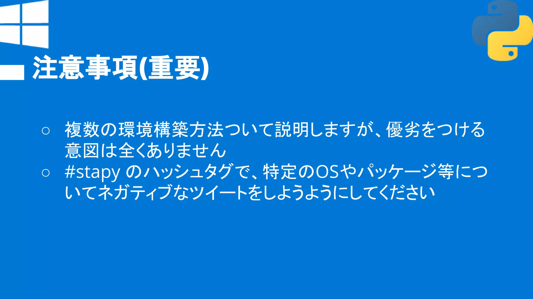 注意事項(重要)
○ 複数の環境構築方法ついて説明しますが、優劣をつける
意図は全くありません
○ #stapy のハッシュタグで、特定のOSやパッケージ等につ
いてネガティブなツイートをしようようにしてください
 