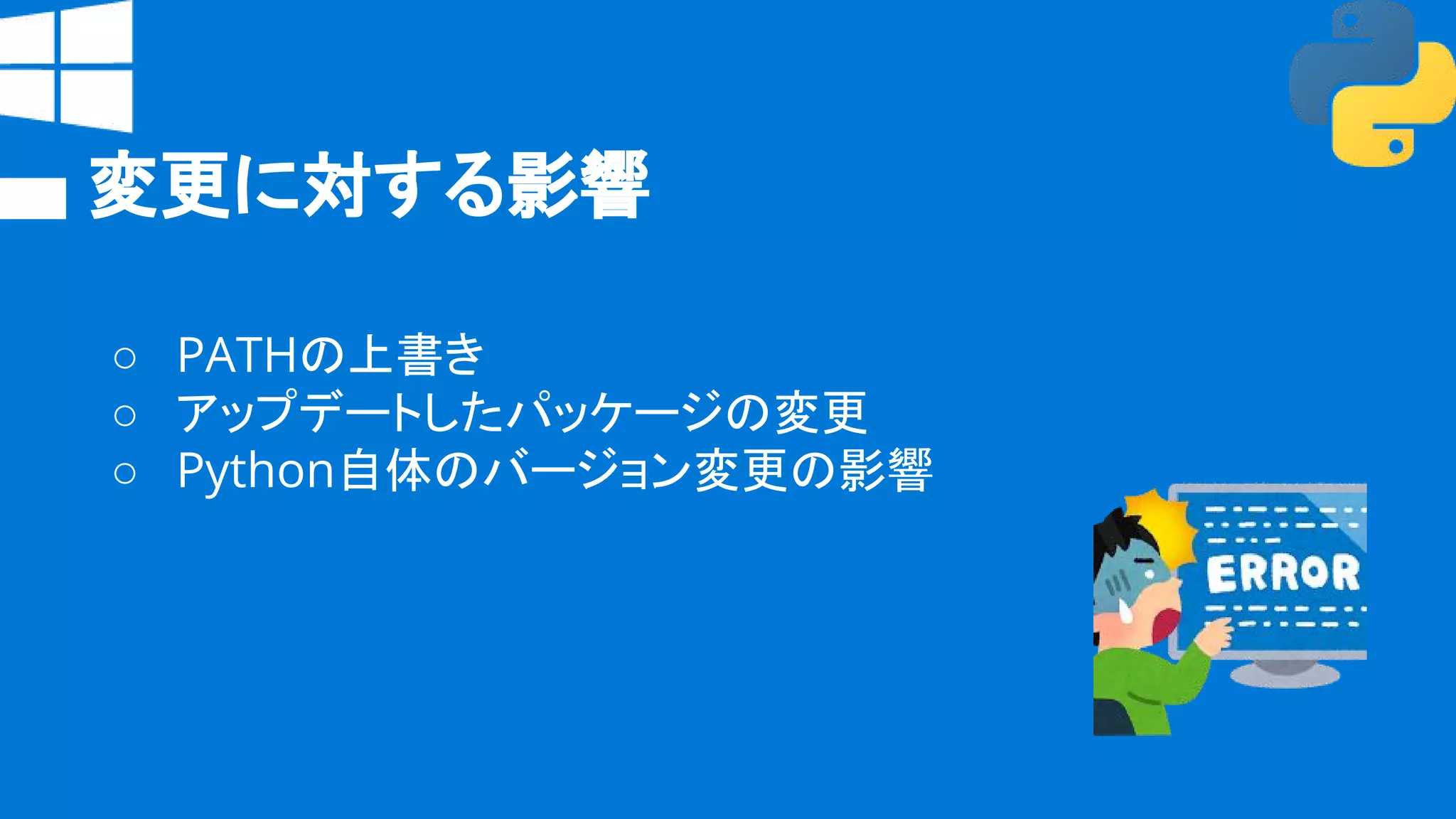 変更に対する影響
○ PATHの上書き
○ アップデートしたパッケージの変更
○ Python自体のバージョン変更の影響
 