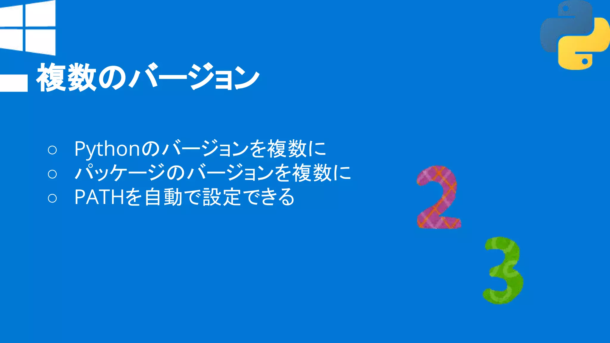 複数のバージョン
○ Pythonのバージョンを複数に
○ パッケージのバージョンを複数に
○ PATHを自動で設定できる
 