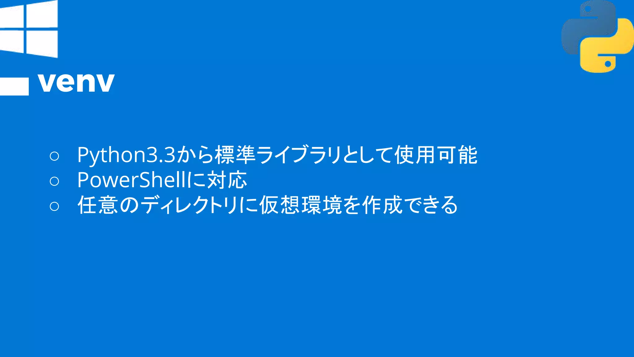 venv
○ Python3.3から標準ライブラリとして使用可能
○ PowerShellに対応
○ 任意のディレクトリに仮想環境を作成できる
 