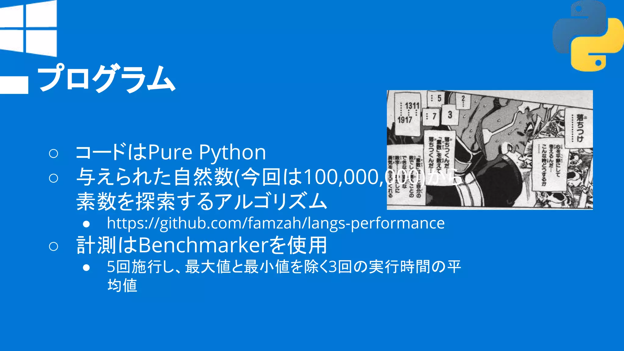 プログラム
○ コードはPure Python
○ 与えられた自然数(今回は100,000,000)から
素数を探索するアルゴリズム
● https://github.com/famzah/langs-performance
○ 計測はBenchmarkerを使用
● 5回施行し、最大値と最小値を除く3回の実行時間の平
均値
 