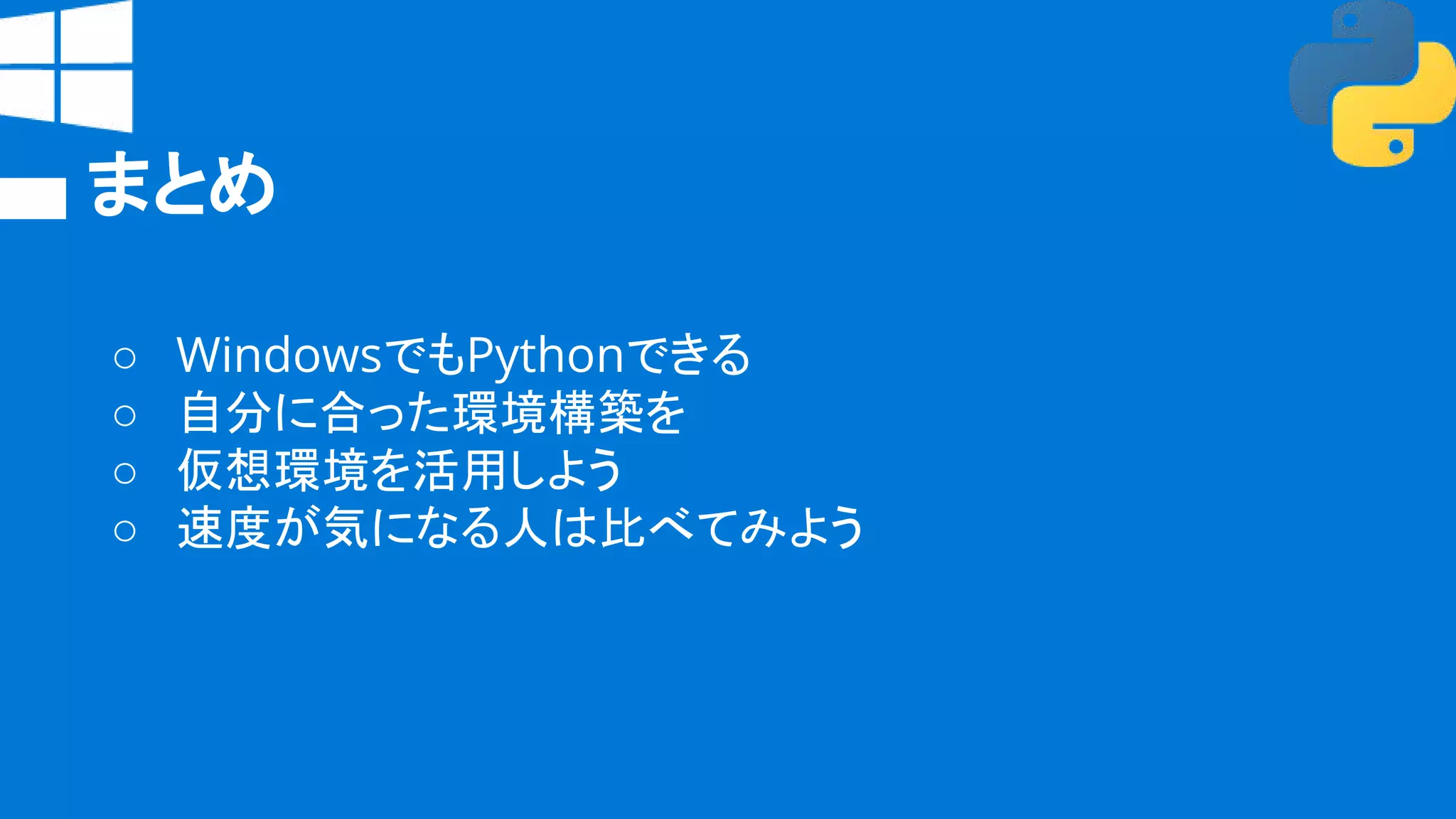 まとめ
○ WindowsでもPythonできる
○ 自分に合った環境構築を
○ 仮想環境を活用しよう
○ 速度が気になる人は比べてみよう
 