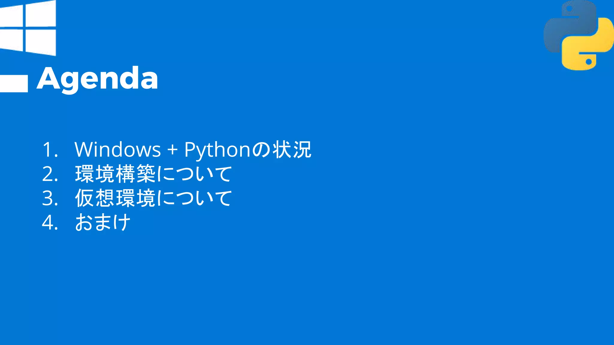Agenda
1. Windows + Pythonの状況
2. 環境構築について
3. 仮想環境について
4. おまけ
 