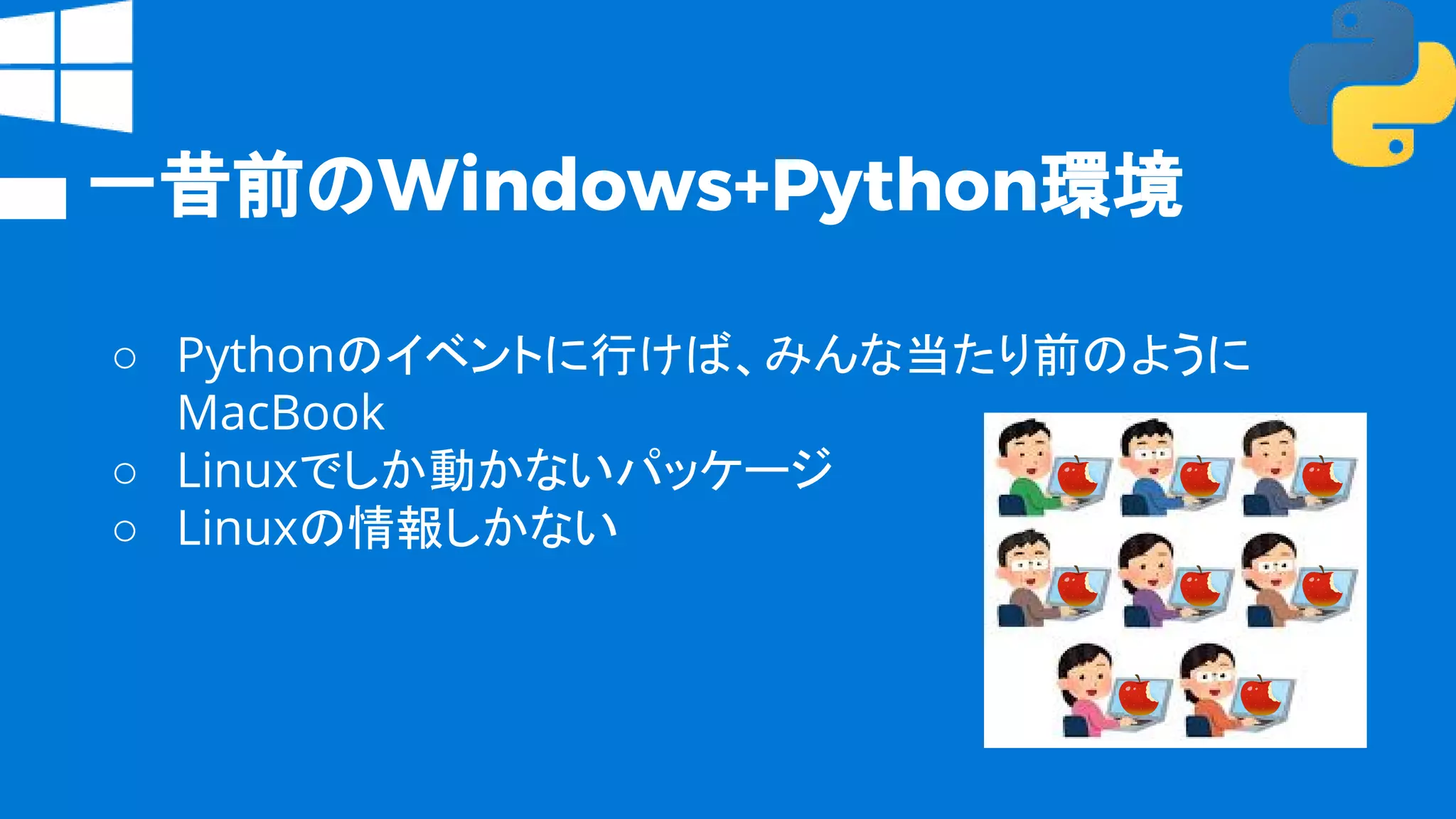 一昔前のWindows+Python環境
○ Pythonのイベントに行けば、みんな当たり前のように
MacBook
○ Linuxでしか動かないパッケージ
○ Linuxの情報しかない
 