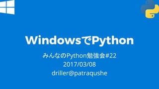 WindowsでPython
みんなのPython勉強会#22
2017/03/08
driller@patraqushe
 