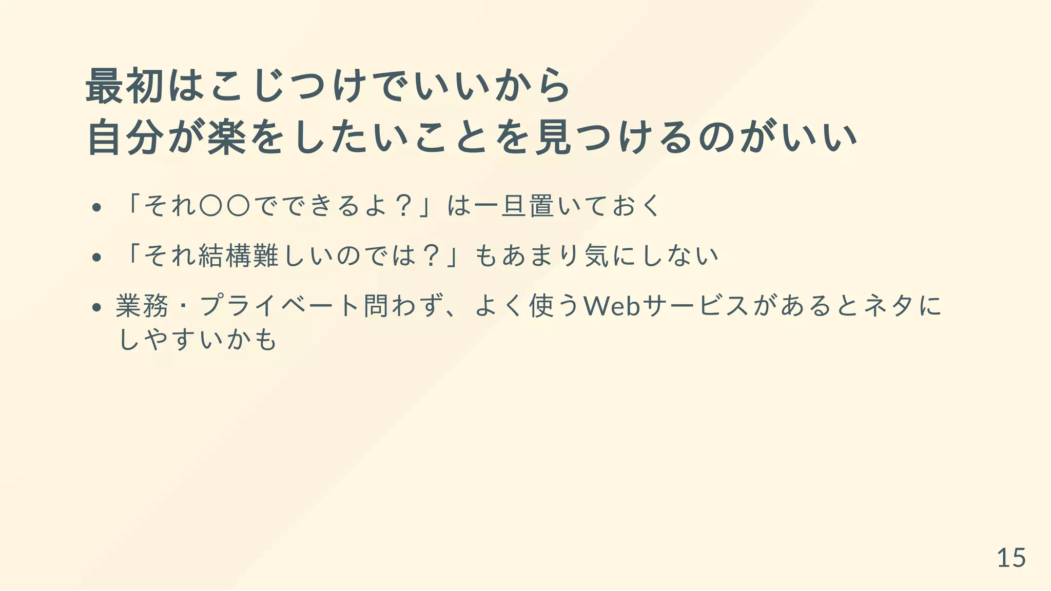 最初はこじつけでいいから
自分が楽をしたいことを見つけるのがいい
「それ〇〇でできるよ？」は一旦置いておく
「それ結構難しいのでは？」もあまり気にしない
業務・プライベート問わず、よく使うWebサービスがあるとネタに
しやすいかも
15
 