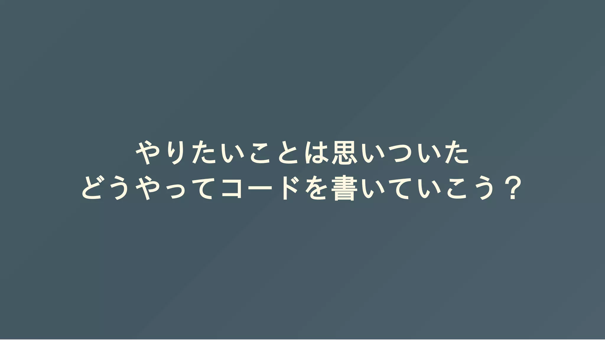 やりたいことは思いついた
どうやってコードを書いていこう？
 