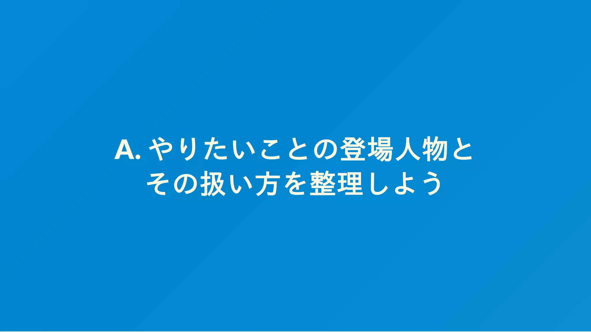 A. やりたいことの登場人物と
その扱い方を整理しよう
 