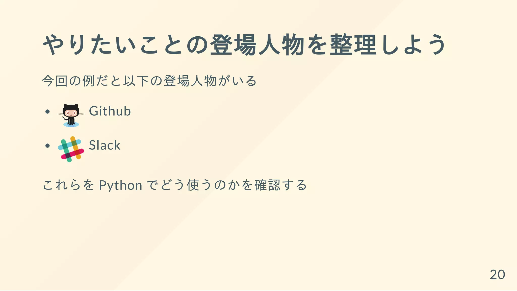 やりたいことの登場人物を整理しよう
今回の例だと以下の登場人物がいる
Github
Slack
これらを Python でどう使うのかを確認する
20
 
