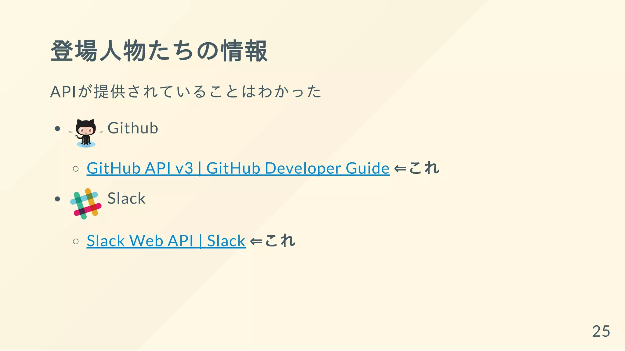 登場人物たちの情報
APIが提供されていることはわかった
Github
GitHub API v3 | GitHub Developer Guide ⇐これ
Slack
Slack Web API | Slack ⇐これ
25
 