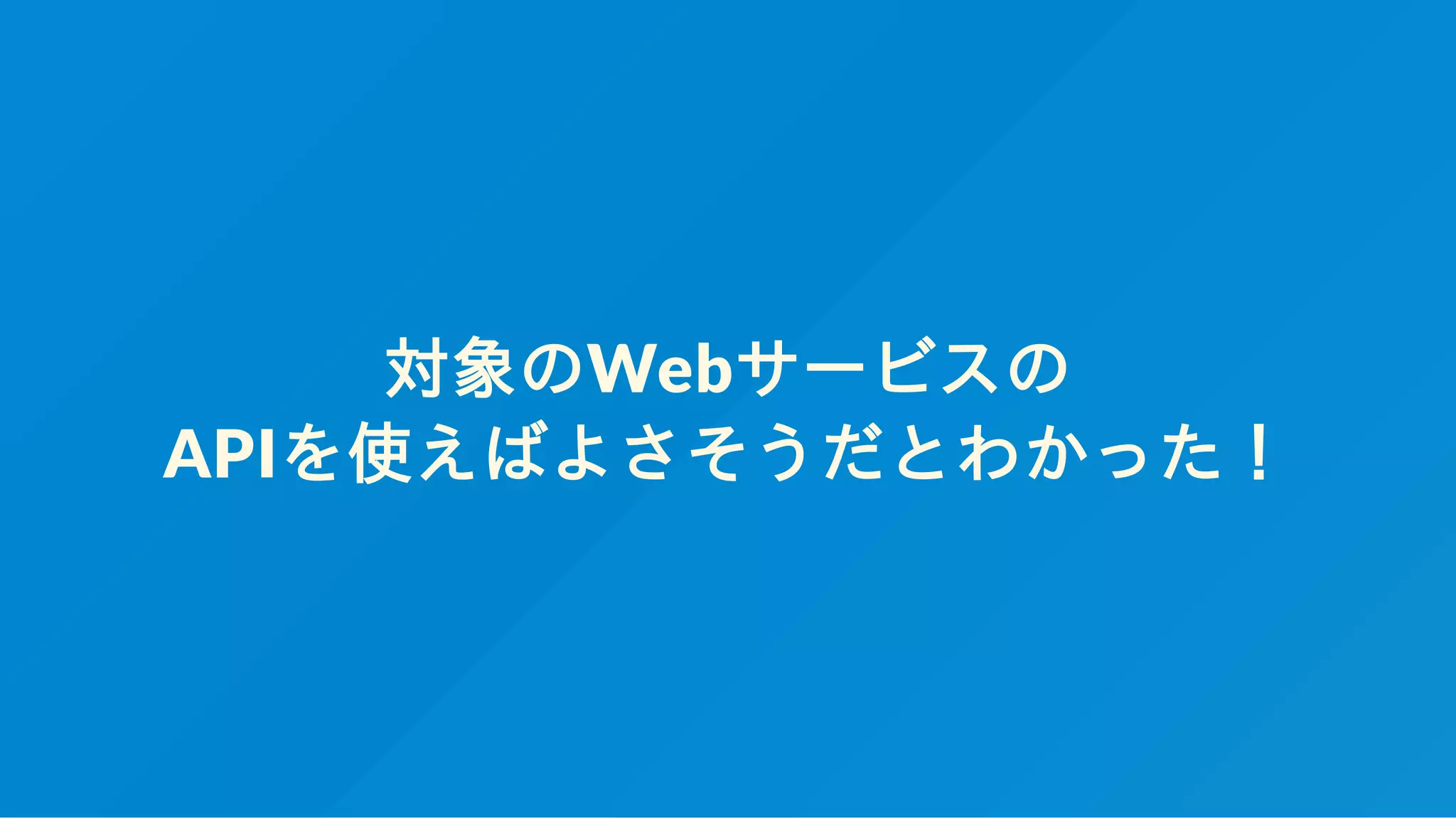 対象のWebサービスの
APIを使えばよさそうだとわかった！
 