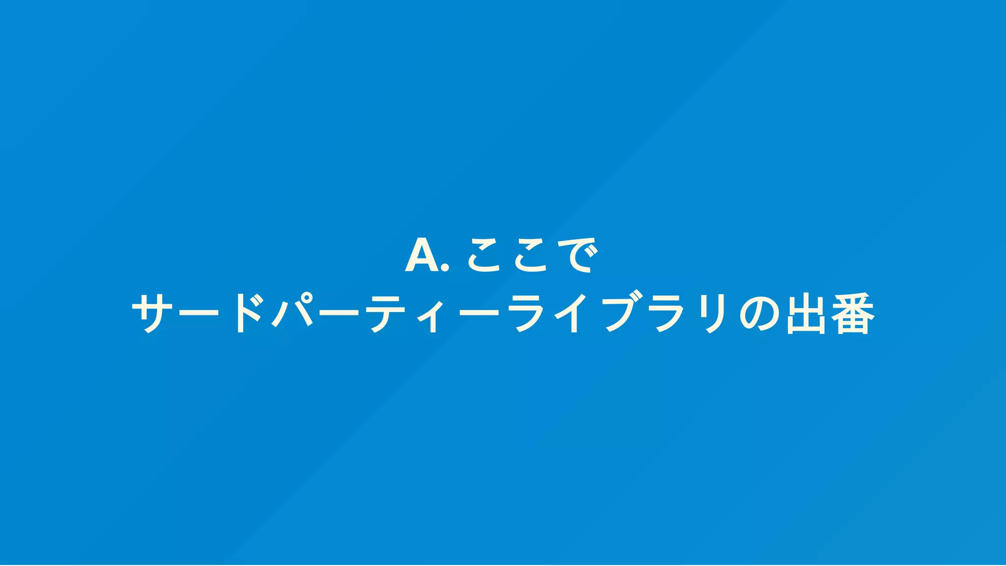 A. ここで
サードパーティーライブラリの出番
 