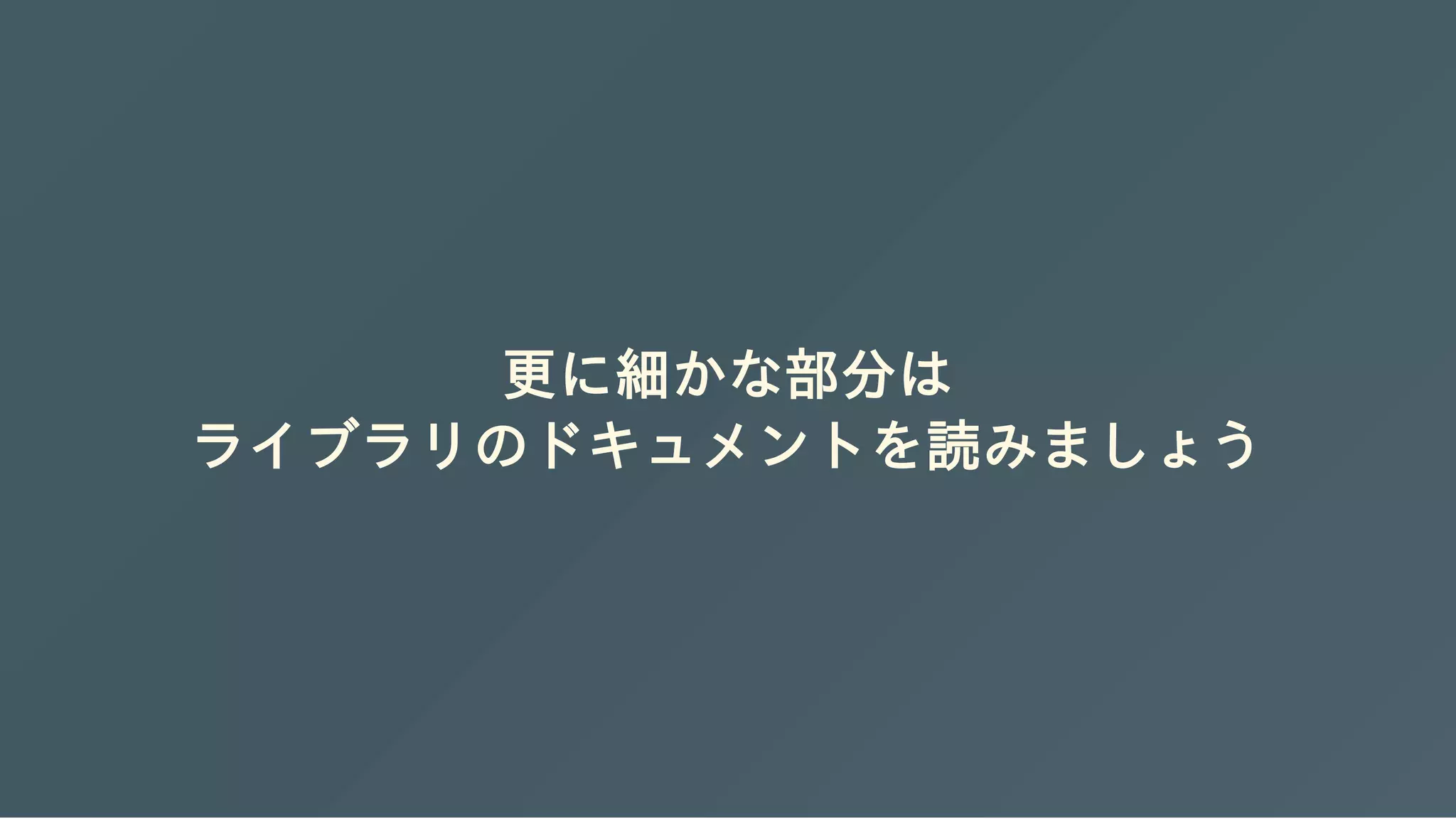 更に細かな部分は
ライブラリのドキュメントを読みましょう
 
