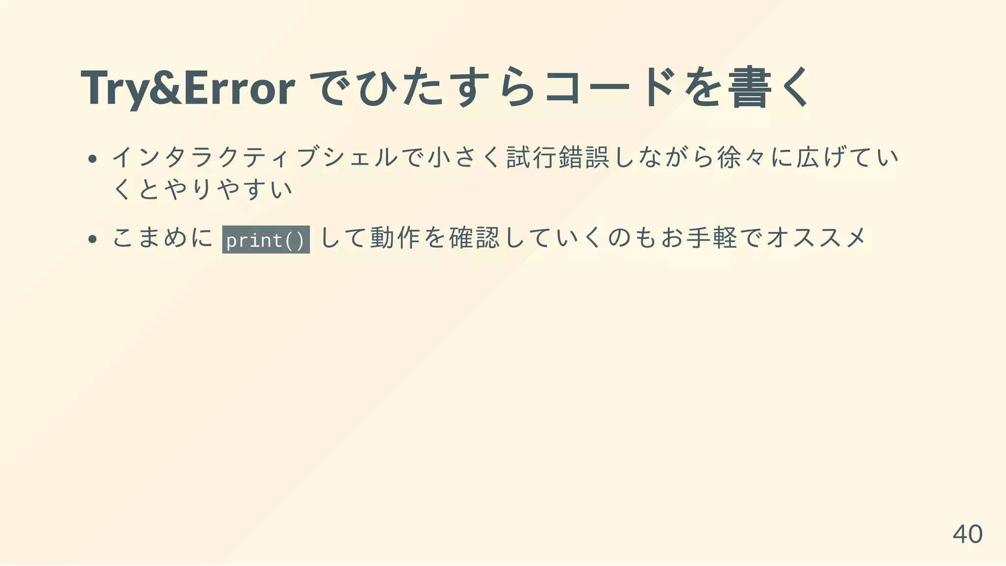 Try&Error でひたすらコードを書く
インタラクティブシェルで小さく試行錯誤しながら徐々に広げてい
くとやりやすい
こまめに print() して動作を確認していくのもお手軽でオススメ
40
 