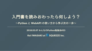 入門書を読みおわったら何しよう？
～Python と WebAPI の使い方から学ぶ次の一歩～
2018.03.07 みんなのPython勉強会#33
Kei IWASAKI at SQUEEZE Inc.
 