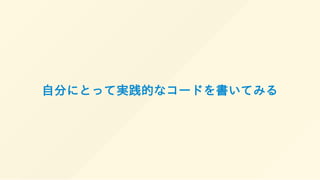 自分にとって実践的なコードを書いてみる
 