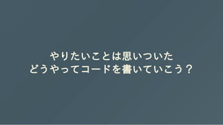 やりたいことは思いついた
どうやってコードを書いていこう？
 