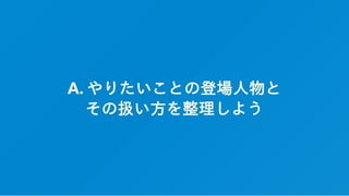 A. やりたいことの登場人物と
その扱い方を整理しよう
 