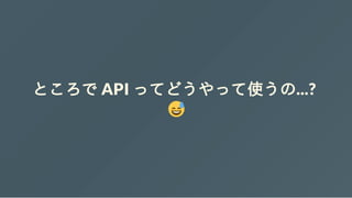 ところで API ってどうやって使うの...?
 