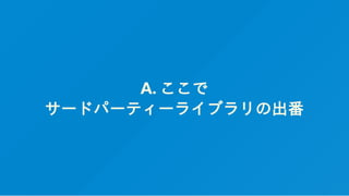 A. ここで
サードパーティーライブラリの出番
 